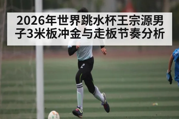 2026年世界跳水杯王宗源男子3米板冲金与走板节奏分析